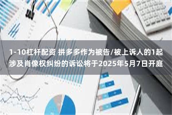 1-10杠杆配资 拼多多作为被告/被上诉人的1起涉及肖像权纠纷的诉讼将于2025年5月7日开庭
