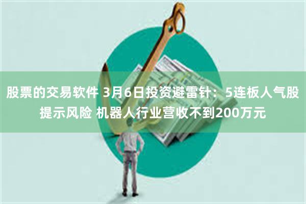 股票的交易软件 3月6日投资避雷针：5连板人气股提示风险 机器人行业营收不到200万元
