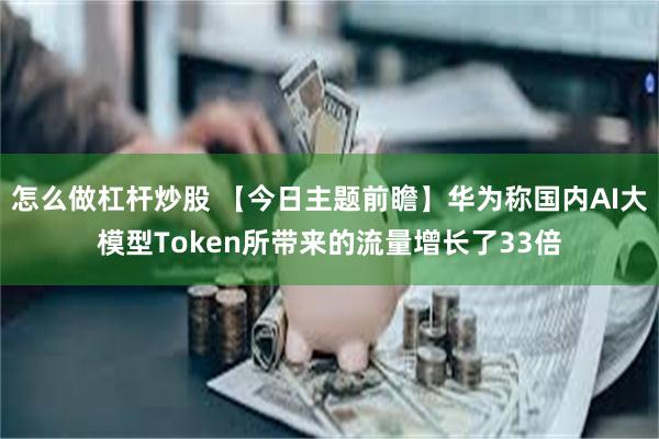 怎么做杠杆炒股 【今日主题前瞻】华为称国内AI大模型Token所带来的流量增长了33倍