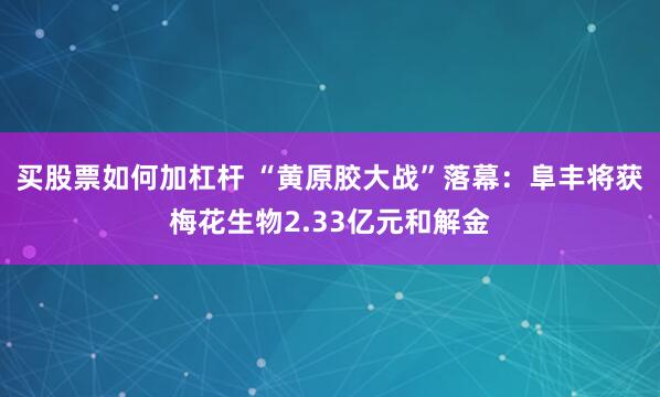 买股票如何加杠杆 “黄原胶大战”落幕：阜丰将获梅花生物2.33亿元和解金