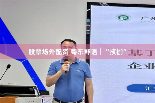 股票场外配资 粤东野语｜“㧡枷”