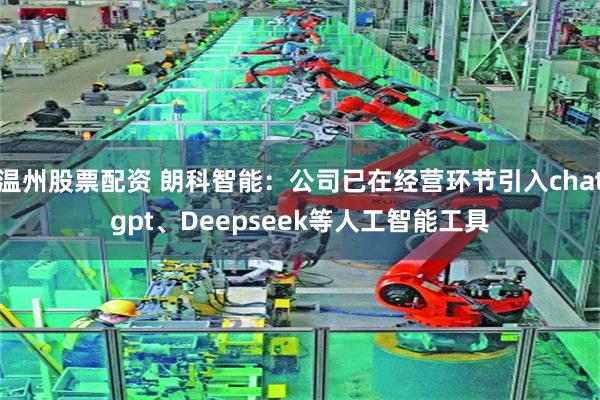 温州股票配资 朗科智能：公司已在经营环节引入chatgpt、Deepseek等人工智能工具