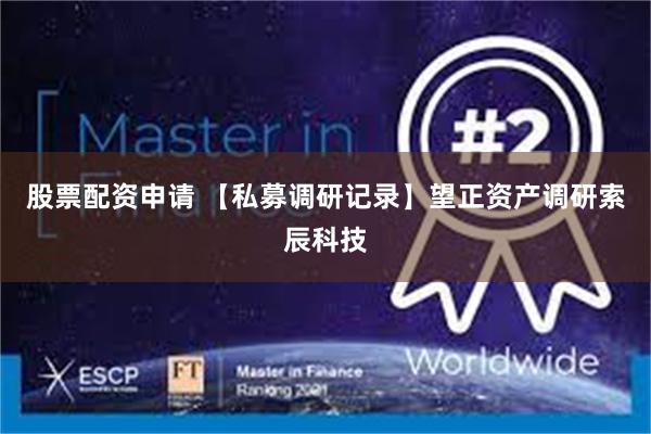 股票配资申请 【私募调研记录】望正资产调研索辰科技