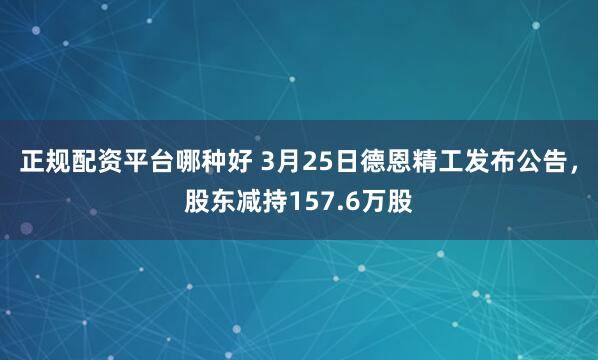 正规配资平台哪种好 3月25日德恩精工发布公告，股东减持157.6万股