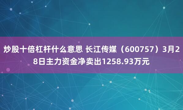 炒股十倍杠杆什么意思 长江传媒（600757）3月28日主力资金净卖出1258.93万元