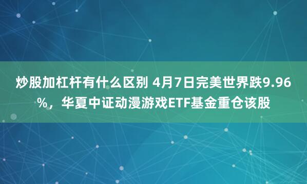 炒股加杠杆有什么区别 4月7日完美世界跌9.96%，华夏中证动漫游戏ETF基金重仓该股