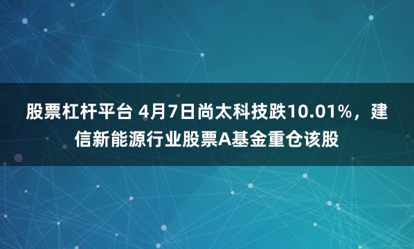 股票杠杆平台 4月7日尚太科技跌10.01%，建信新能源行业股票A基金重仓该股
