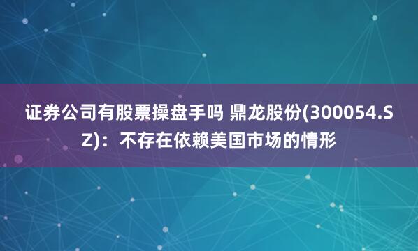 证券公司有股票操盘手吗 鼎龙股份(300054.SZ)：不存在依赖美国市场的情形