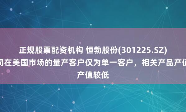 正规股票配资机构 恒勃股份(301225.SZ)：公司在美国市场的量产客户仅为单一客户，相关产品产值较低
