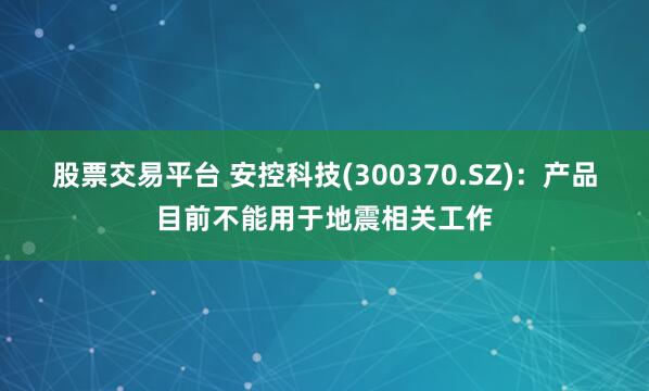 股票交易平台 安控科技(300370.SZ)：产品目前不能用于地震相关工作