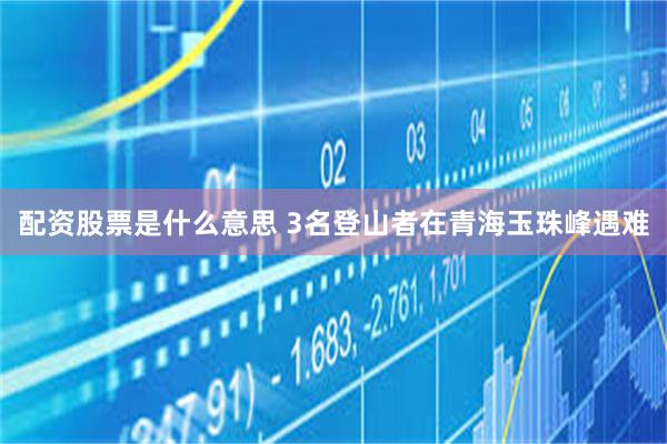 配资股票是什么意思 3名登山者在青海玉珠峰遇难