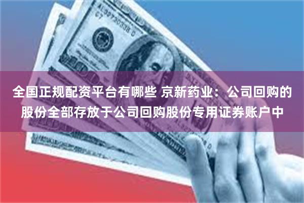全国正规配资平台有哪些 京新药业：公司回购的股份全部存放于公司回购股份专用证券账户中