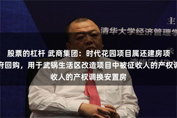 股票的杠杆 武商集团：时代花园项目属还建房项目，由政府回购，用于武锅生活区改造项目中被征收人的产权调换安置房