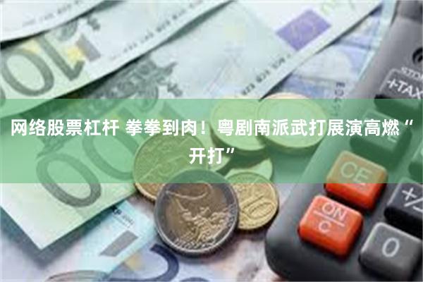 网络股票杠杆 拳拳到肉！粤剧南派武打展演高燃“开打”