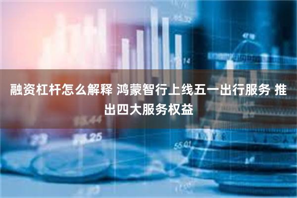 融资杠杆怎么解释 鸿蒙智行上线五一出行服务 推出四大服务权益