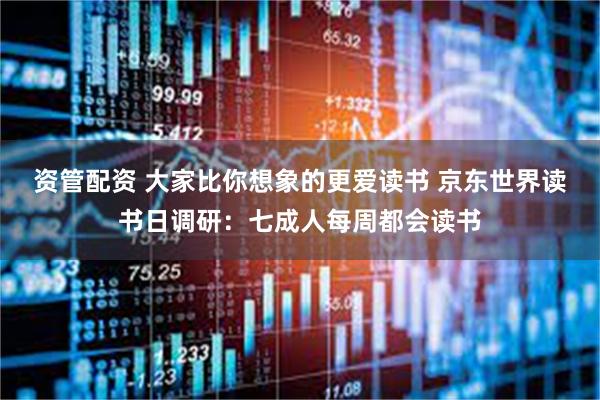资管配资 大家比你想象的更爱读书 京东世界读书日调研：七成人每周都会读书