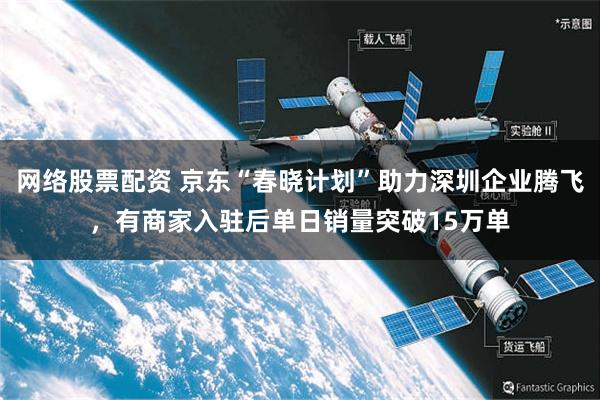 网络股票配资 京东“春晓计划”助力深圳企业腾飞，有商家入驻后单日销量突破15万单