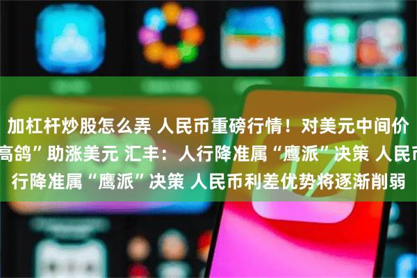 加杠杆炒股怎么弄 人民币重磅行情！对美元中间价下调65基点 鲍威尔“高鸽”助涨美元 汇丰：人行降准属“鹰派”决策 人民币利差优势将逐渐削弱