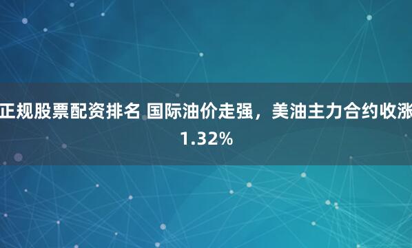 正规股票配资排名 国际油价走强，美油主力合约收涨1.32%