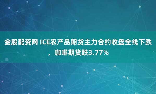 金股配资网 ICE农产品期货主力合约收盘全线下跌，咖啡期货跌3.77%