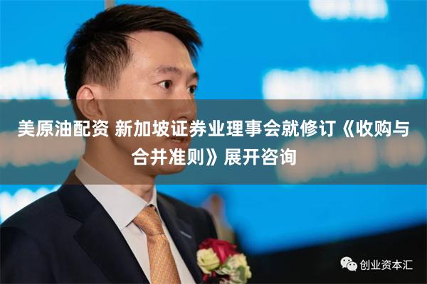美原油配资 新加坡证券业理事会就修订《收购与合并准则》展开咨询