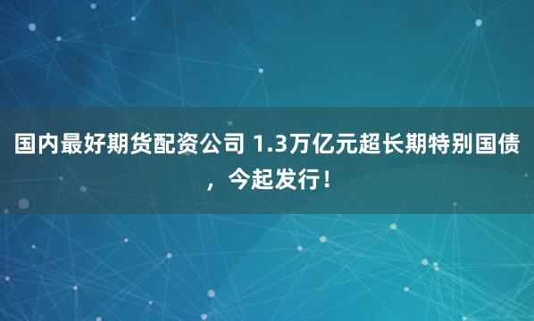 国内最好期货配资公司 1.3万亿元超长期特别国债，今起发行！