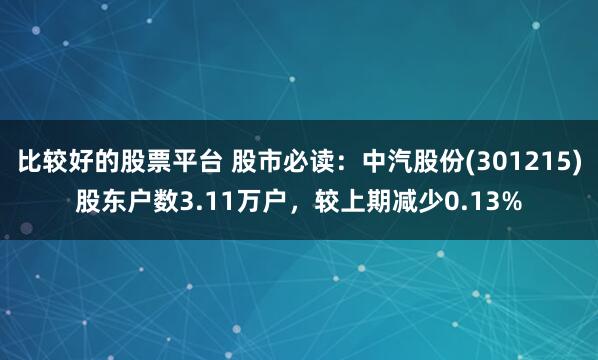 比较好的股票平台 股市必读：中汽股份(301215)股东户数3.11万户，较上期减少0.13%