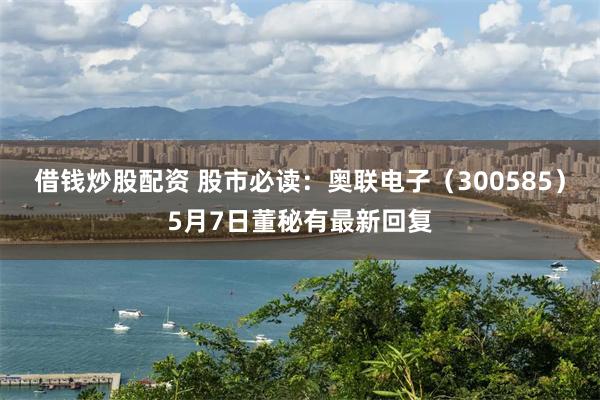 借钱炒股配资 股市必读：奥联电子（300585）5月7日董秘有最新回复