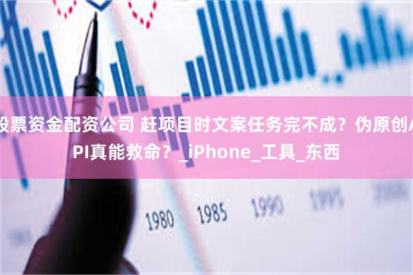 股票资金配资公司 赶项目时文案任务完不成？伪原创API真能救命？_iPhone_工具_东西