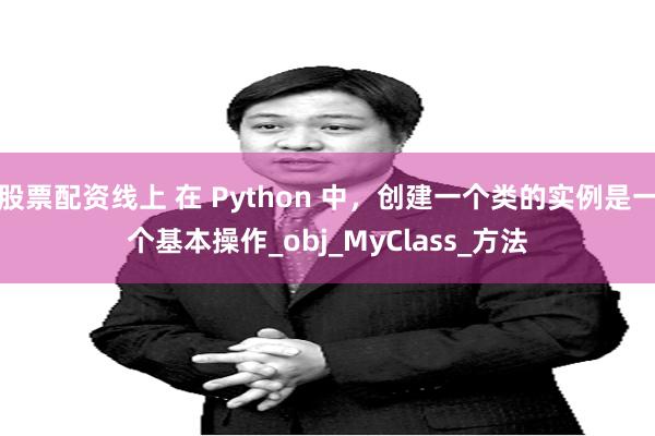 股票配资线上 在 Python 中，创建一个类的实例是一个基本操作_obj_MyClass_方法