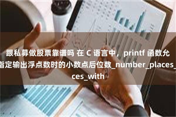 跟私募做股票靠谱吗 在 C 语言中，printf 函数允许你指定输出浮点数时的小数点后位数_number_places_with