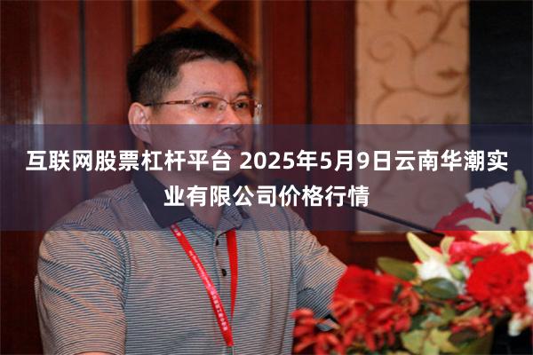 互联网股票杠杆平台 2025年5月9日云南华潮实业有限公司价格行情