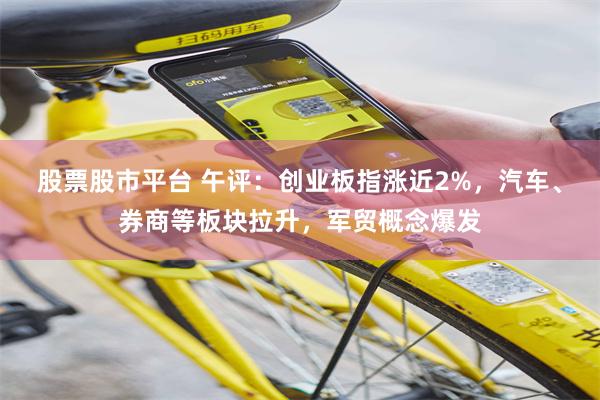 股票股市平台 午评：创业板指涨近2%，汽车、券商等板块拉升，军贸概念爆发