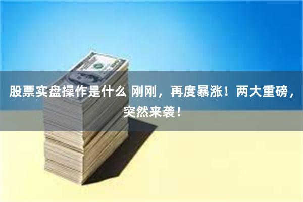 股票实盘操作是什么 刚刚，再度暴涨！两大重磅，突然来袭！