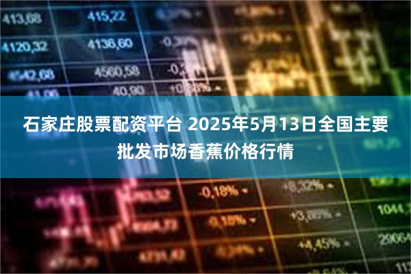 石家庄股票配资平台 2025年5月13日全国主要批发市场香蕉价格行情