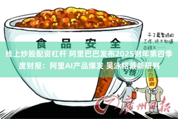 线上炒股配资杠杆 阿里巴巴发布2025财年第四季度财报：阿里AI产品爆发 吴泳铭最新研判