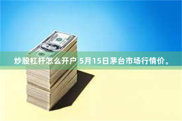 炒股杠杆怎么开户 5月15日茅台市场行情价。