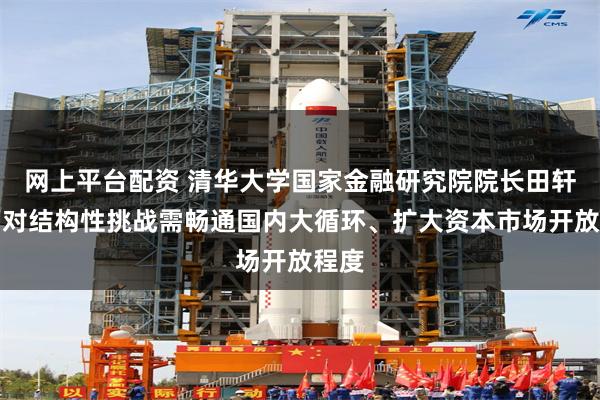网上平台配资 清华大学国家金融研究院院长田轩：面对结构性挑战需畅通国内大循环、扩大资本市场开放程度