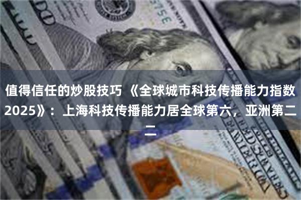 值得信任的炒股技巧 《全球城市科技传播能力指数2025》：上海科技传播能力居全球第六，亚洲第二
