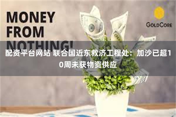 配资平台网站 联合国近东救济工程处：加沙已超10周未获物资供应