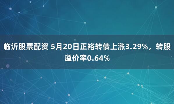临沂股票配资 5月20日正裕转债上涨3.29%，转股溢价率0.64%