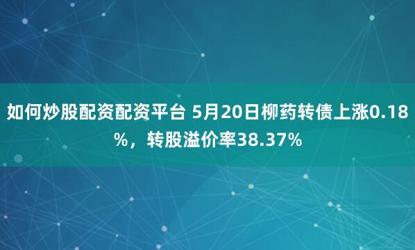 如何炒股配资配资平台 5月20日柳药转债上涨0.18%，转股溢价率38.37%