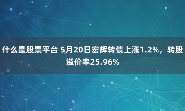 什么是股票平台 5月20日宏辉转债上涨1.2%，转股溢价率25.96%