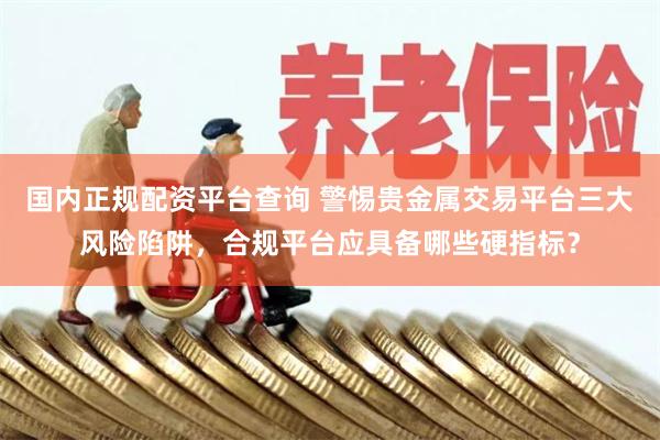 国内正规配资平台查询 警惕贵金属交易平台三大风险陷阱，合规平台应具备哪些硬指标？