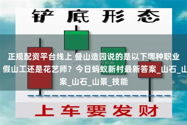 正规配资平台线上 叠山造园说的是以下哪种职业的特点？假山工还是花艺师？今日蚂蚁新村最新答案_山石_山景_技能