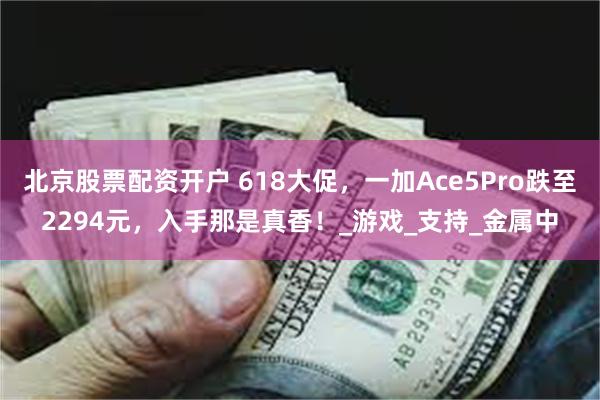 北京股票配资开户 618大促，一加Ace5Pro跌至2294元，入手那是真香！_游戏_支持_金属中
