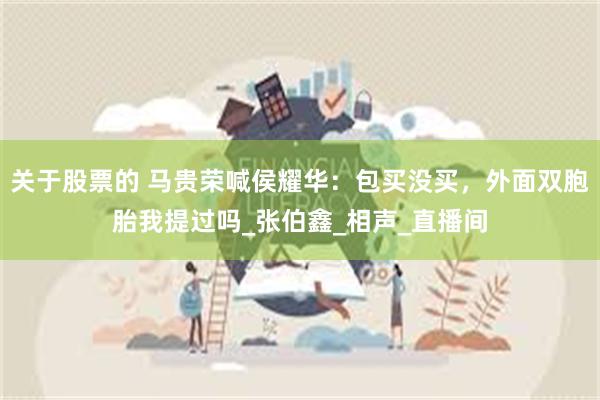 关于股票的 马贵荣喊侯耀华：包买没买，外面双胞胎我提过吗_张伯鑫_相声_直播间