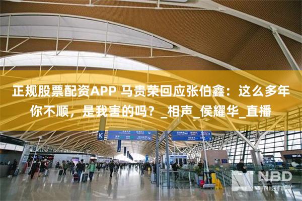 正规股票配资APP 马贵荣回应张伯鑫：这么多年你不顺，是我害的吗？_相声_侯耀华_直播