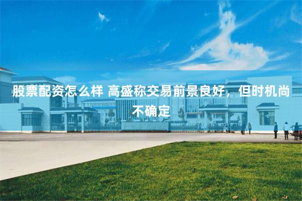 股票配资怎么样 高盛称交易前景良好，但时机尚不确定
