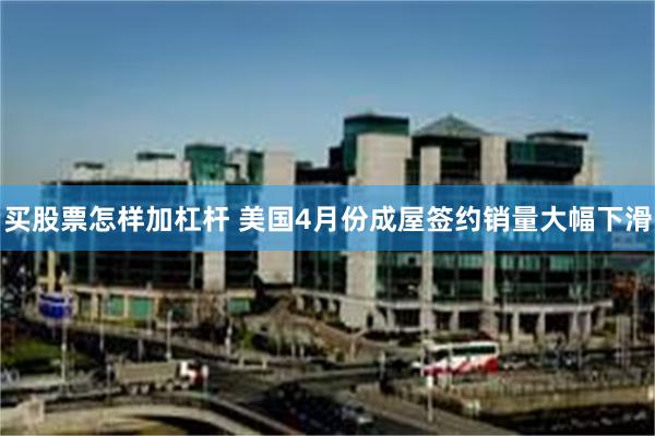 买股票怎样加杠杆 美国4月份成屋签约销量大幅下滑